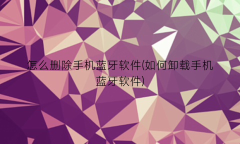 怎么删除手机蓝牙软件(如何卸载手机蓝牙软件)