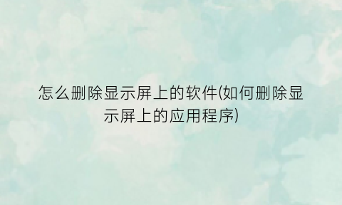 怎么删除显示屏上的软件(如何删除显示屏上的应用程序)