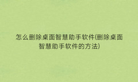 怎么删除桌面智慧助手软件(删除桌面智慧助手软件的方法)