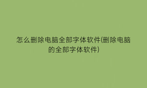 怎么删除电脑全部字体软件(删除电脑的全部字体软件)