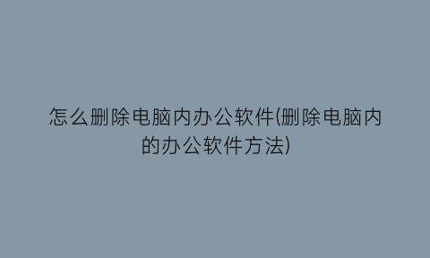 怎么删除电脑内办公软件(删除电脑内的办公软件方法)