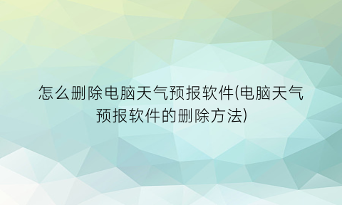 “怎么删除电脑天气预报软件(电脑天气预报软件的删除方法)