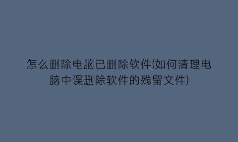 怎么删除电脑已删除软件(如何清理电脑中误删除软件的残留文件)