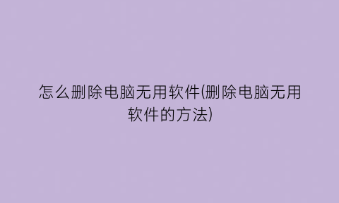 “怎么删除电脑无用软件(删除电脑无用软件的方法)