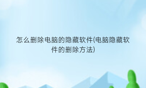 “怎么删除电脑的隐藏软件(电脑隐藏软件的删除方法)