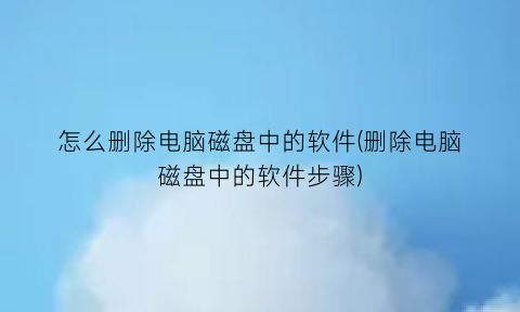 怎么删除电脑磁盘中的软件(删除电脑磁盘中的软件步骤)