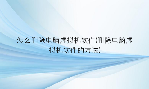 怎么删除电脑虚拟机软件(删除电脑虚拟机软件的方法)