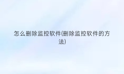 怎么删除监控软件(删除监控软件的方法)