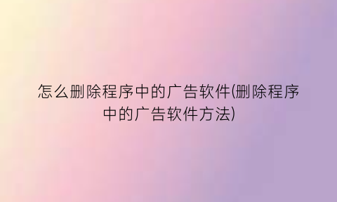 “怎么删除程序中的广告软件(删除程序中的广告软件方法)