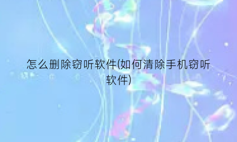 “怎么删除窃听软件(如何清除手机窃听软件)