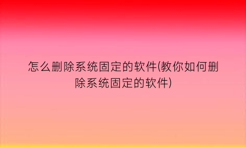 怎么删除系统固定的软件(教你如何删除系统固定的软件)