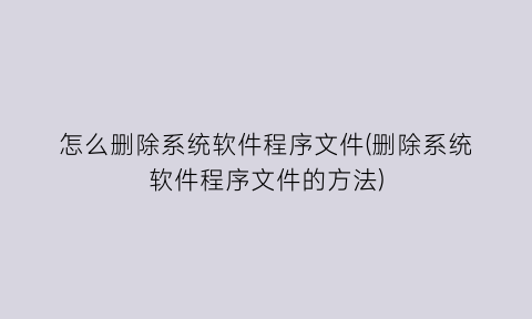“怎么删除系统软件程序文件(删除系统软件程序文件的方法)