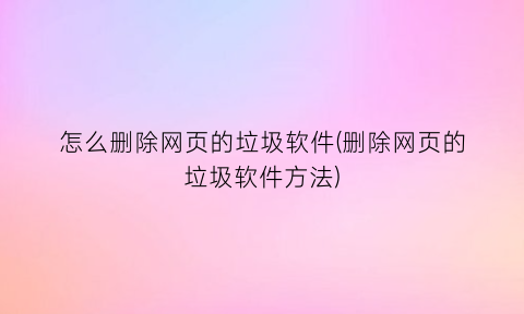 怎么删除网页的垃圾软件(删除网页的垃圾软件方法)