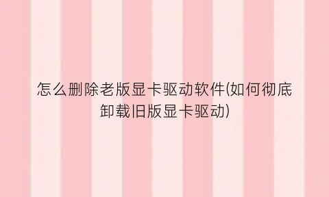 “怎么删除老版显卡驱动软件(如何彻底卸载旧版显卡驱动)