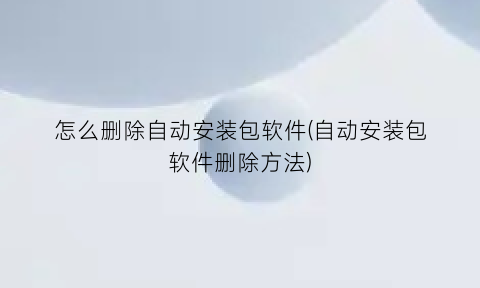 怎么删除自动安装包软件(自动安装包软件删除方法)