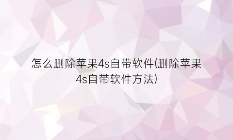 怎么删除苹果4s自带软件(删除苹果4s自带软件方法)