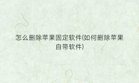“怎么删除苹果固定软件(如何删除苹果自带软件)
