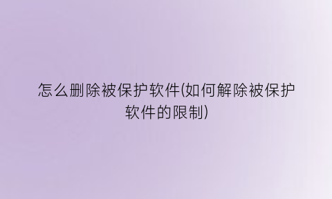 怎么删除被保护软件(如何解除被保护软件的限制)