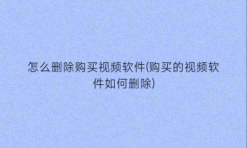 怎么删除购买视频软件(购买的视频软件如何删除)