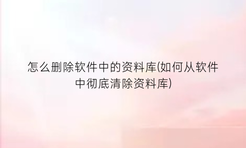 怎么删除软件中的资料库(如何从软件中彻底清除资料库)