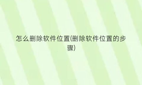 “怎么删除软件位置(删除软件位置的步骤)