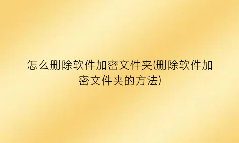 怎么删除软件加密文件夹(删除软件加密文件夹的方法)