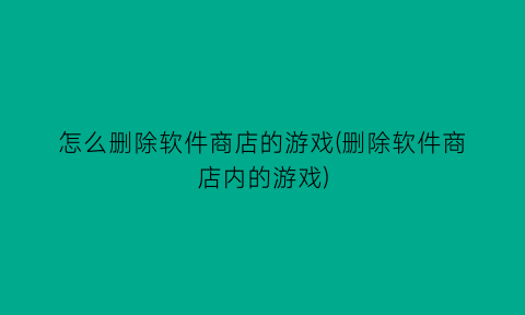 怎么删除软件商店的游戏(删除软件商店内的游戏)