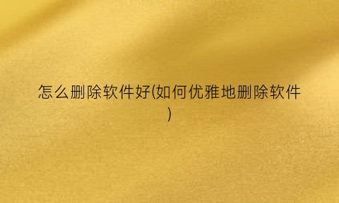 “怎么删除软件好(如何优雅地删除软件)