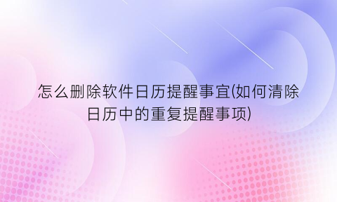 怎么删除软件日历提醒事宜(如何清除日历中的重复提醒事项)