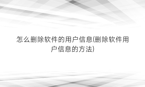 “怎么删除软件的用户信息(删除软件用户信息的方法)