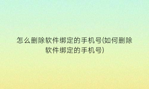 “怎么删除软件绑定的手机号(如何删除软件绑定的手机号)