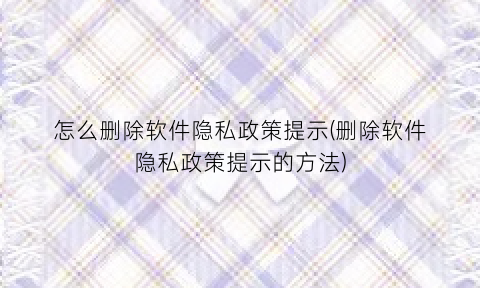 怎么删除软件隐私政策提示(删除软件隐私政策提示的方法)