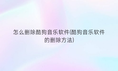 怎么删除酷狗音乐软件(酷狗音乐软件的删除方法)