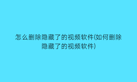 怎么删除隐藏了的视频软件(如何删除隐藏了的视频软件)