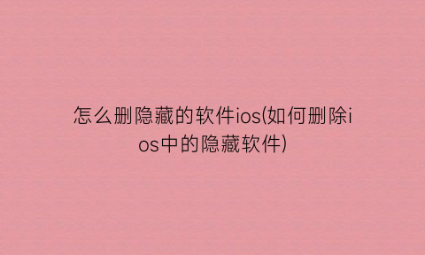 怎么删隐藏的软件ios(如何删除ios中的隐藏软件)