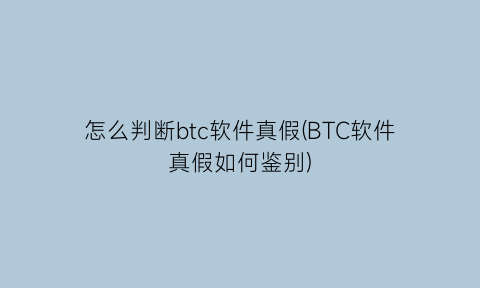 “怎么判断btc软件真假(BTC软件真假如何鉴别)