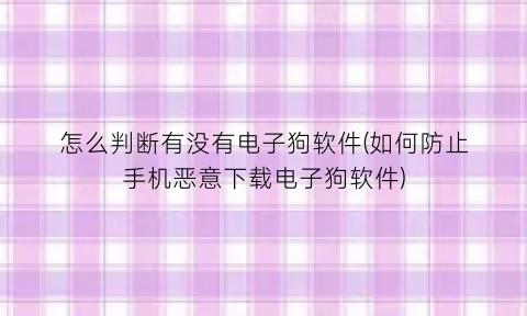 怎么判断有没有电子狗软件(如何防止手机恶意下载电子狗软件)