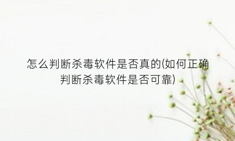 怎么判断杀毒软件是否真的(如何正确判断杀毒软件是否可靠)