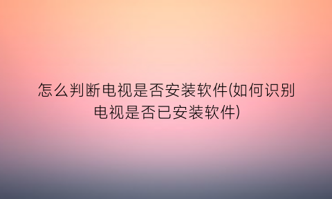 怎么判断电视是否安装软件(如何识别电视是否已安装软件)