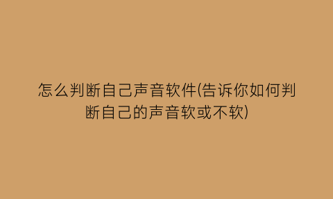 “怎么判断自己声音软件(告诉你如何判断自己的声音软或不软)