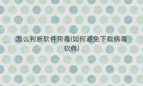“怎么判断软件带毒(如何避免下载病毒软件)