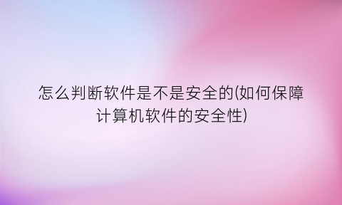 怎么判断软件是不是安全的(如何保障计算机软件的安全性)