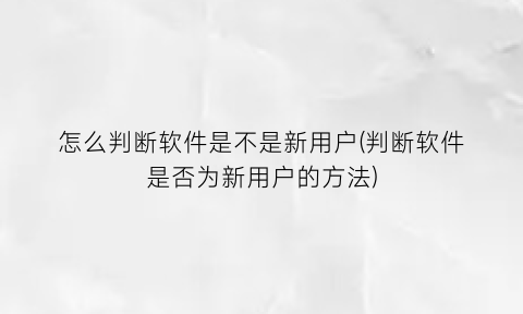 怎么判断软件是不是新用户(判断软件是否为新用户的方法)