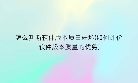 怎么判断软件版本质量好坏(如何评价软件版本质量的优劣)