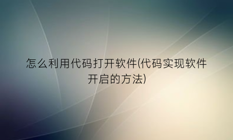 怎么利用代码打开软件(代码实现软件开启的方法)