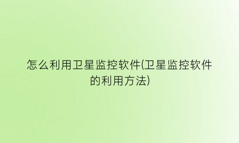 怎么利用卫星监控软件(卫星监控软件的利用方法)