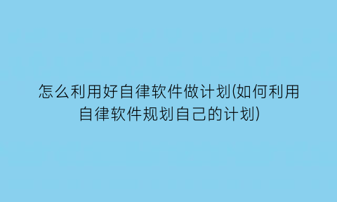 怎么利用好自律软件做计划(如何利用自律软件规划自己的计划)