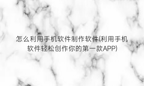 “怎么利用手机软件制作软件(利用手机软件轻松创作你的第一款APP)