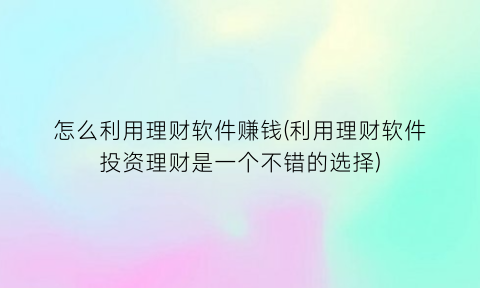 “怎么利用理财软件赚钱(利用理财软件投资理财是一个不错的选择)