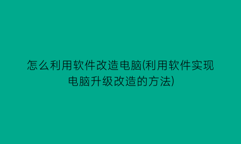 怎么利用软件改造电脑(利用软件实现电脑升级改造的方法)